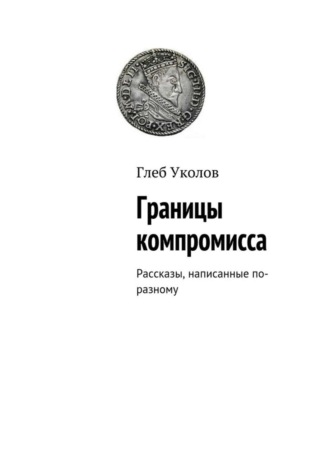 Глеб Уколов, Границы компромисса. Рассказы, написанные по-разному