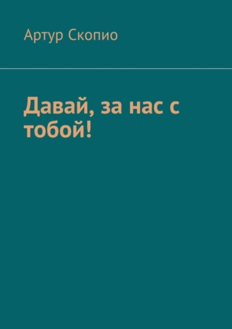 Артур Скопио, Давай, за нас с тобой!