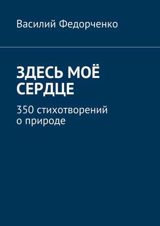 Василий Федорченко, Здесь моё сердце. 350 стихотворений о природе