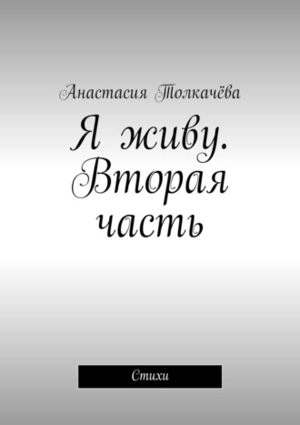 Анастасия Толкачёва, Я живу. Вторая часть. Стихи