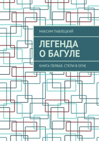 Максим Павлецкий, Легенда о Багуле. Книга первая. Степи в огне