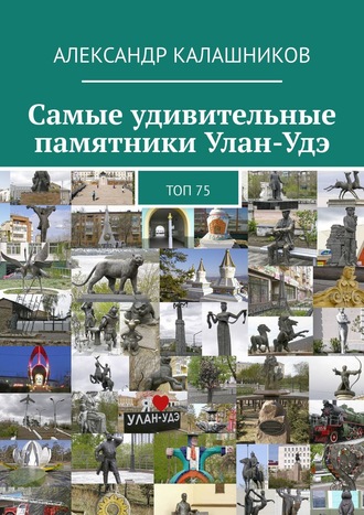 Александр Калашников, Самые удивительные памятники Улан-Удэ. Топ-75