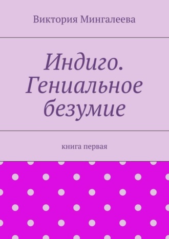 Виктория Мингалеева, Индиго. Гениальное безумие. Книга первая