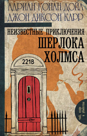 Джон Карр, Адриан Дойл, Неизвестные приключения Шерлока Холмса (сборник)