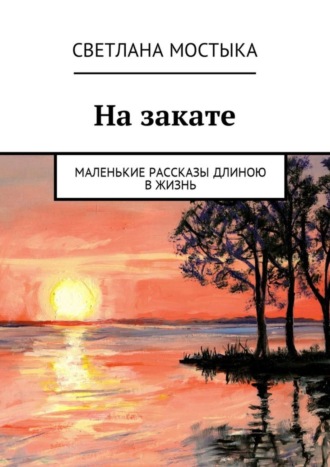 Светлана Мостыка, На закате. Маленькие рассказы длиною в жизнь