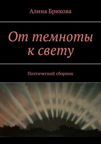 Алина Брикова, От темноты к свету. Поэтический сборник