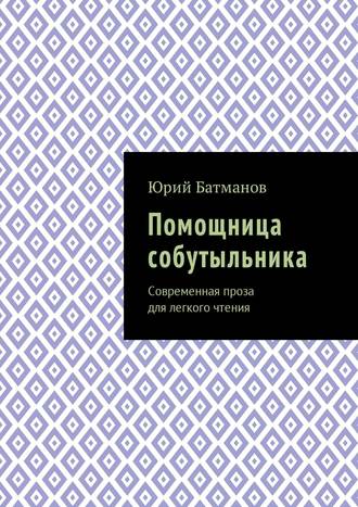 Юрий Батманов, Помощница собутыльника. Современная проза для легкого чтения