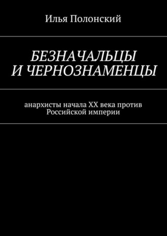 Илья Полонский, Безначальцы и чернознаменцы. Анархисты начала ХХ века против Российской империи