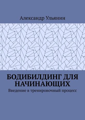 Александр Ульянин, Бодибилдинг для начинающих. Введение в тренировочный процесс