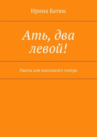 Ирина Батюк, Ать, два левой! Пьесы для школьного театра