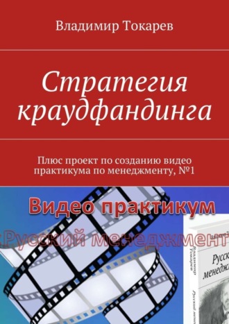 Стратегия краудфандинга. Плюс проект по созданию видео практикума по менеджменту, №1 Владимир Токарев, Стратегия краудфандинга. Плюс проект по созданию видео практикума по менеджменту, №1