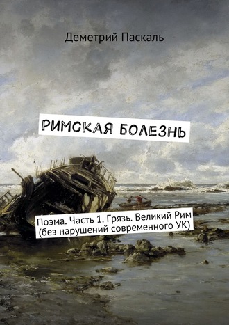 Дмитрий Паскаль, Римская болезнь. Поэма. Часть 1. Грязь. Великий Рим (без нарушений современного УК)