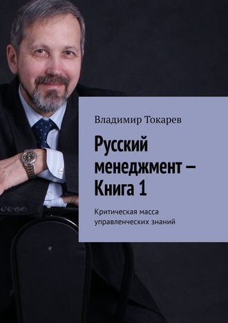 Русский менеджмент – Книга 1. Критическая масса управленческих знаний Владимир Токарев, Русский менеджмент – Книга 1. Критическая масса управленческих знаний