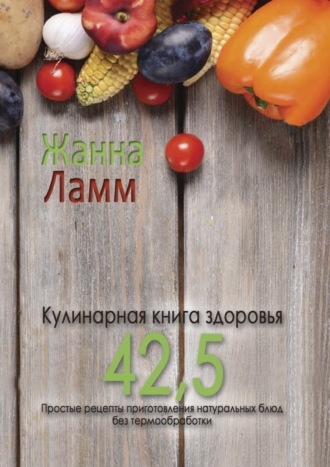 Жанна Ламм, Кулинарная книга здоровья 42,5. Простые рецепты приготовления натуральных блюд без термообработки