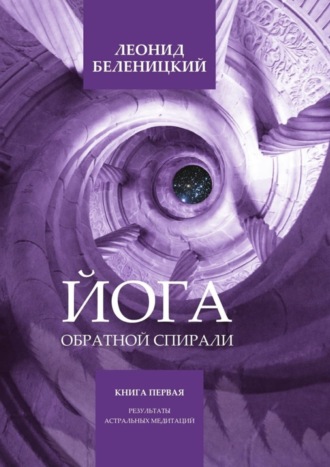 Леонид Беленицкий, Йога обратной спирали. Книга первая. Результаты астральных медитаций