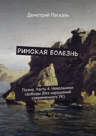 Дмитрий Паскаль, Римская болезнь. Поэма. Часть 4. Невольники свободы (без нарушений современного УК)