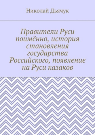 Николай Дьячук, Правители Руси поимённо, история становления государства Российского, появление на Руси казаков