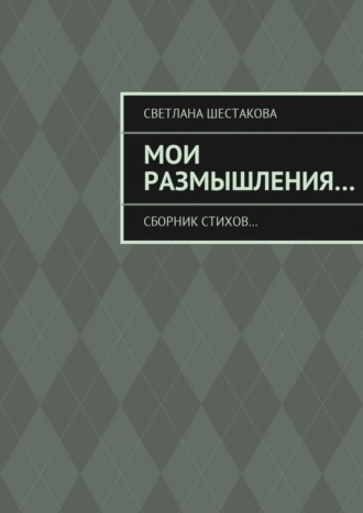 Светлана Шестакова, Мои размышления… Сборник стихов…