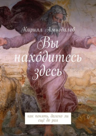 Кирилл Амигдалов, Вы нахо́дитесь здесь. Как понять, далеко ли ещё до рая