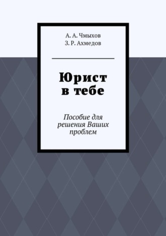 З. Ахмедов, А. Чмыхов, Юрист в тебе. Пособие для решения Ваших проблем