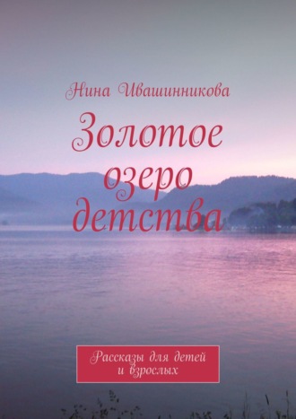 Нина Ивашинникова, Золотое озеро детства. Рассказы для детей и взрослых