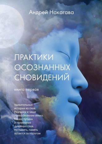 Андрей Накагава, Практики осознанных сновидений. Книга первая. Удивительные истории из снов. Реальнее и чище прикосновение иного. Какая глубина и понимание духовных слов. Но память, память остается за порогом