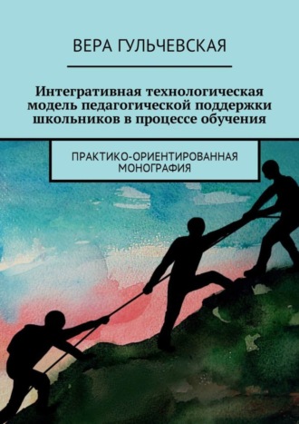 Вера Гульчевская, Интегративная технологическая модель педагогической поддержки школьников в процессе обучения. Практико-ориентированная монография