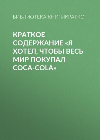 Библиотека КнигиКратко, Краткое содержание «Я хотел, чтобы весь мир покупал Coca-Cola»