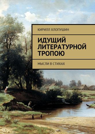 Кирилл Хлопушин, Идущий литературной тропою. Мысли в стихах