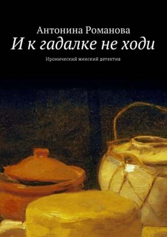 Антонина Романова, И к гадалке не ходи. Иронический женский детектив