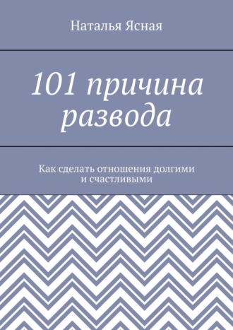 Наталья Ясная, 101 причина развода. Как сделать отношения долгими и счастливыми