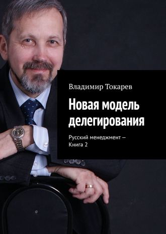 Новая модель делегирования. Русский менеджмент – Книга 2 Владимир Токарев, Новая модель делегирования. Русский менеджмент – Книга 2