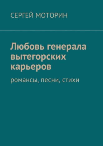 Сергей Моторин, Любовь генерала вытегорских карьеров. Романсы, песни, стихи