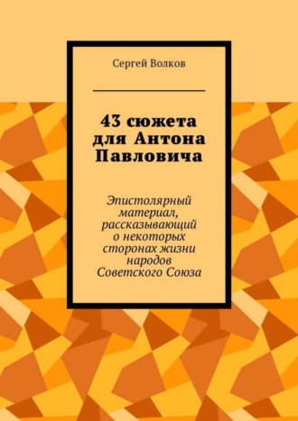 Сергей Волков, 43 сюжета для Антона Павловича. Эпистолярный материал, рассказывающий о некоторых сторонах жизни народов Советского Союза