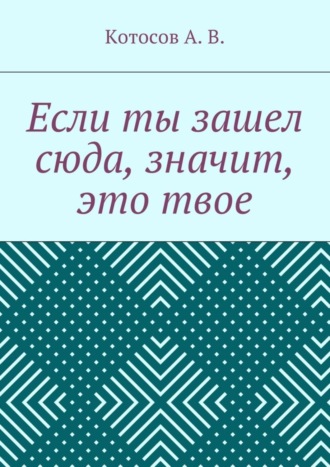 А. Котосов, Если ты зашел сюда, значит, это твое