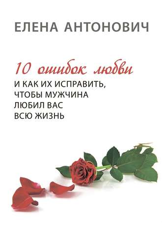 Елена Антонович, 10 ошибок любви и как их исправить, чтобы мужчина любил вас всю жизнь
