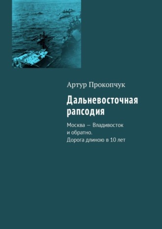 Артур Прокопчук, Дальневосточная рапсодия. Москва – Владивосток и обратно. Дорога длиною в 10 лет