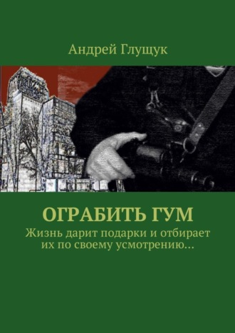 Андрей Глущук, Ограбить ГУМ. Жизнь дарит подарки и отбирает их по своему усмотрению…