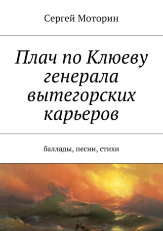 Сергей Моторин, Плач по Клюеву генерала вытегорских карьеров. Баллады, песни, стихи