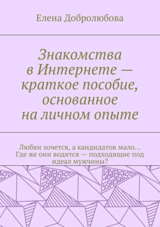 Елена Добролюбова, Знакомства в Интернете – краткое пособие, основанное на личном опыте. Любви хочется, а кандидатов мало… Где же они водятся – подходящие под идеал мужчины?