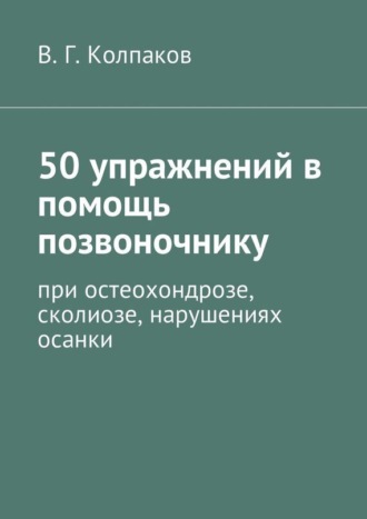 В. Колпаков, 50 упражнений в помощь позвоночнику (при остеохондрозе, сколиозе, нарушениях осанки)