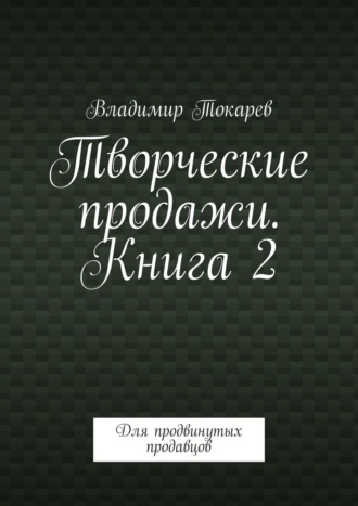 Творческие продажи. Книга 2. Для продвинутых продавцов Владимир Токарев, Творческие продажи. Книга 2. Для продвинутых продавцов