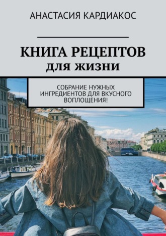 Анастасия Мордкович-Кардиакос, Книга рецептов для жизни. Собрание нужных ингредиентов для вкусного воплощения!