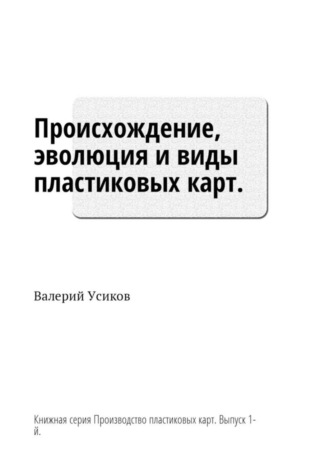 Валерий Усиков, Происхождение, эволюция и виды пластиковых карт. Книжная серия «Производство пластиковых карт». Выпуск 1-й