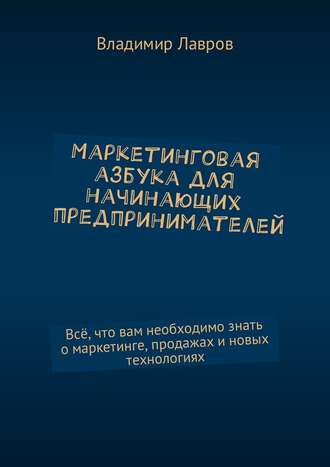 Владимир Лавров, Маркетинговая азбука для начинающих предпринимателей. Всё, что вам необходимо знать о маркетинге, продажах и новых технологиях