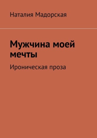 Наталия Мадорская, Мужчина моей мечты. Ироническая проза