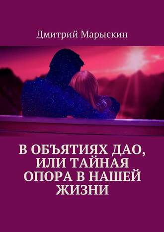 Дмитрий Марыскин, В объятиях Дао, или Тайная опора в нашей жизни