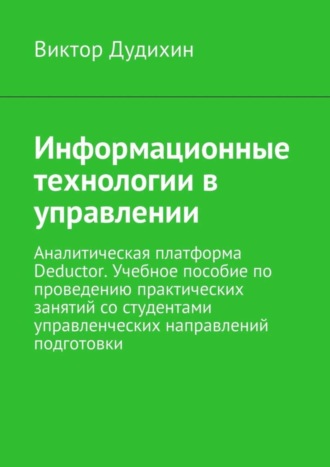 Виктор Дудихин, Информационные технологии в управлении. Аналитическая платформа Deductor. Учебное пособие по проведению практических занятий со студентами управленческих направлений подготовки