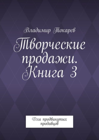 Творческие продажи. Книга 3. Для продвинутых продавцов Владимир Токарев, Творческие продажи. Книга 3. Для продвинутых продавцов