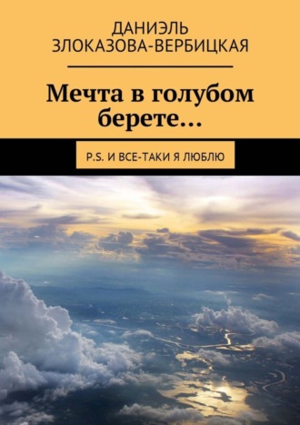 Даниэль Злоказова-Вербицкая, Мечта в голубом берете… P.S. И все-таки я люблю